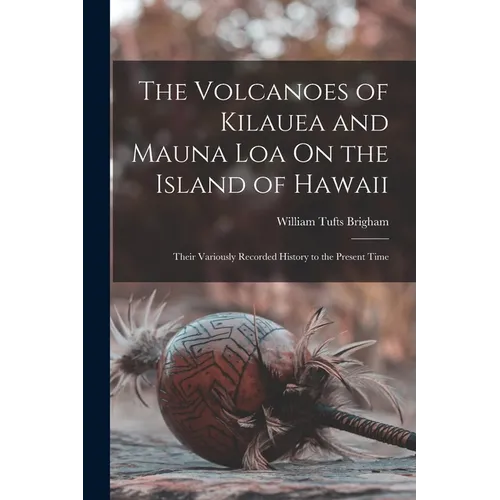 The Volcanoes of Kilauea and Mauna Loa On the Island of Hawaii: Their Variously Recorded History to the Present Time