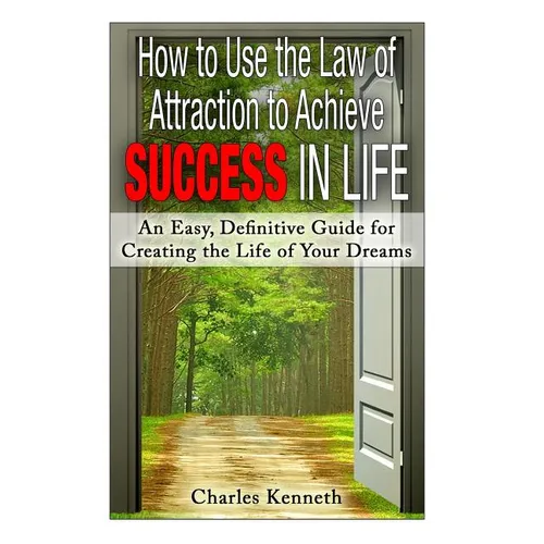 How to Use the Law of Attraction to Achieve Success in Life: An Easy, Definitive Guide for Creating the Life of Your Dreams