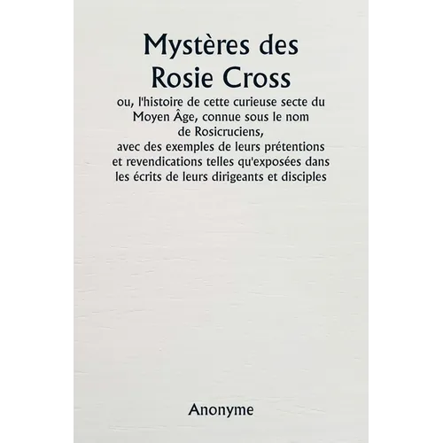 Mystères des Rosie Cross ou, l'histoire de cette curieuse secte du Moyen Âge, connue sous le nom de Rosicruciens, avec des exemples de leurs prétentio