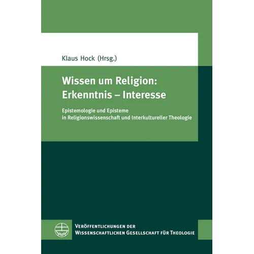 Wissen Um Religion: Erkenntnis - Interesse: Epistemologie Und Episteme in Religionswissenschaft Und Interkultureller Theologie