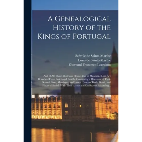 A Genealogical History of the Kings of Portugal: And of All Those Illustrious Houses That in Masculine Line Are Branched From That Royal Family. Conta