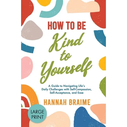 How to Be Kind to Yourself [LARGE PRINT EDITION]: A Guide to Navigating Life's Daily Challenges with Self-Compassion, Self-Acceptance, and Ease
