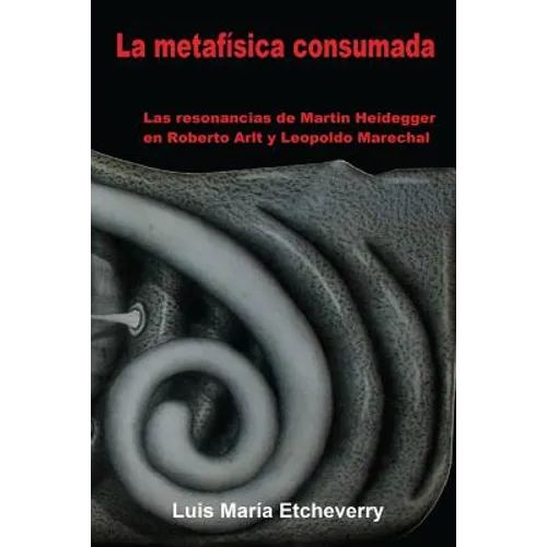 La metafísica consumada: Las resonancias de Martin Heidegger en Roberto Arlt y Leopoldo Marechal