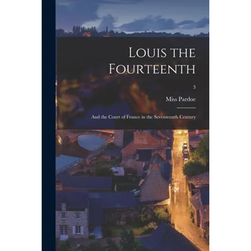 Louis the Fourteenth: and the Court of France in the Seventeenth Century; 3