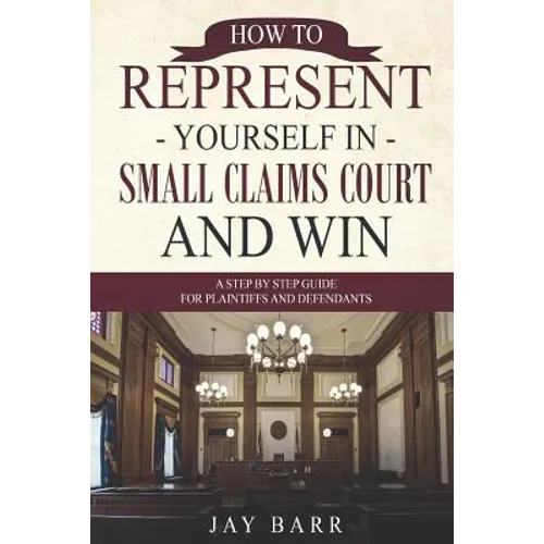 How to Represent Yourself in Small Claims Court and Win: A Step by Step Guide for Plaintiffs and Defendants