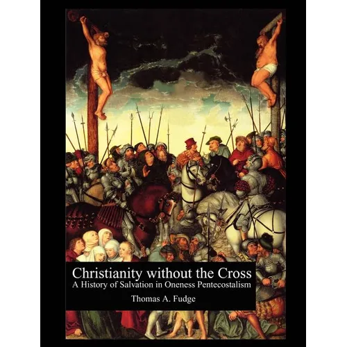 Christianity without the Cross: A History of Salvation in Oneness Pentecostalism