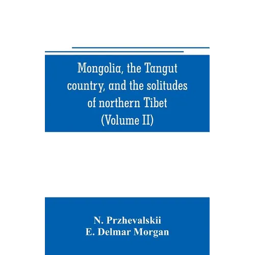 Mongolia, the Tangut country, and the solitudes of northern Tibet, being a narrative of three years' travel in eastern high Asia (Volume II)