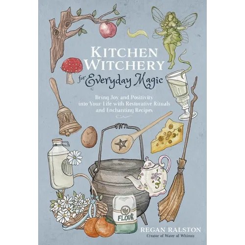Kitchen Witchery for Everyday Magic: Bring Joy and Positivity Into Your Life with Restorative Rituals and Enchanting Recipes