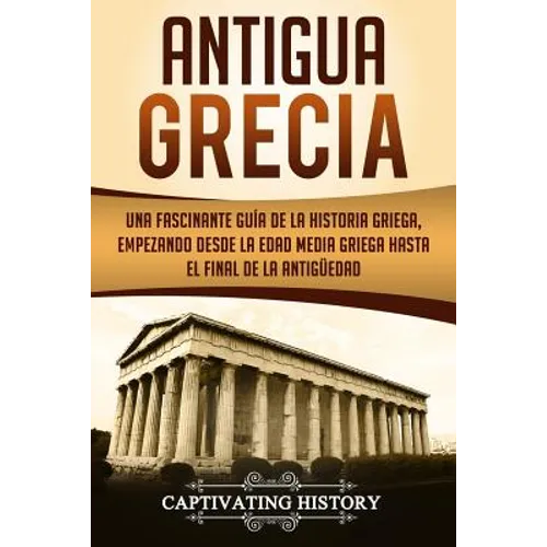 Antigua Grecia: Una Fascinante Guía de La Historia Griega, empezando desde la Edad Media Griega hasta el Final de la Antigüedad (Libro