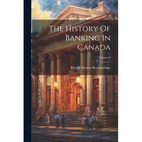 The History Of Banking In Canada; Volume 9
