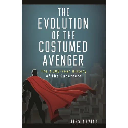The Evolution of the Costumed Avenger: The 4,000-Year History of the Superhero