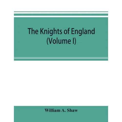 The knights of England; a complete record from the earliest time to the present day of the knights of all the orders of chivalry in England, Scotland,