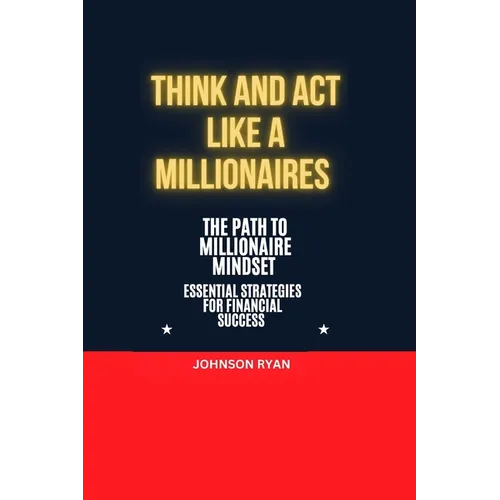 Think and ACT Like a Millionaire: The Path to Millionaire Mindset Essentials Strategies for Financial Success