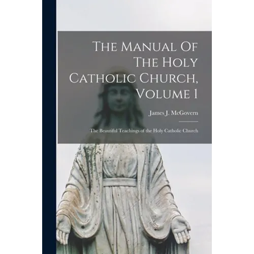 The Manual Of The Holy Catholic Church, Volume 1: The Beautiful Teachings of the Holy Catholic Church