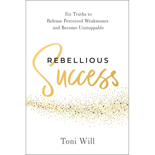 Rebellious Success: Six Truths to Release Perceived Weaknesses and Become Unstoppable