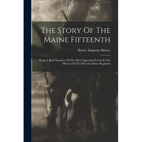 The Story Of The Maine Fifteenth: Being A Brief Narrative Of The More Important Events In The History Of The Fifteenth Maine Regiment