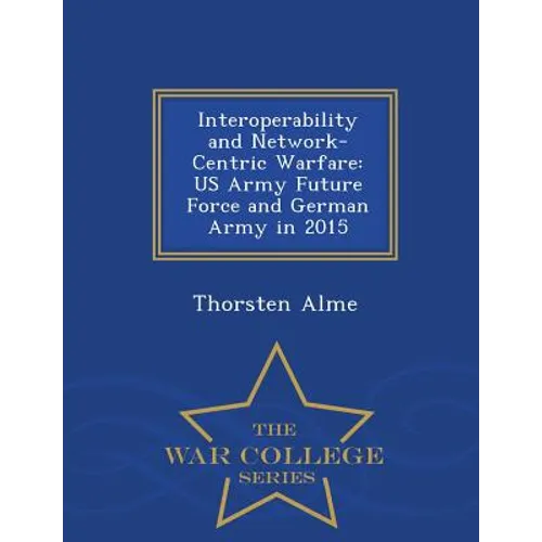 Interoperability and Network-Centric Warfare: US Army Future Force and German Army in 2015 - War College Series