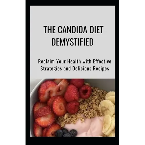 The Candida Diet Demystified: Reclaim Your Health with Effective Strategies and Delicious Recipes