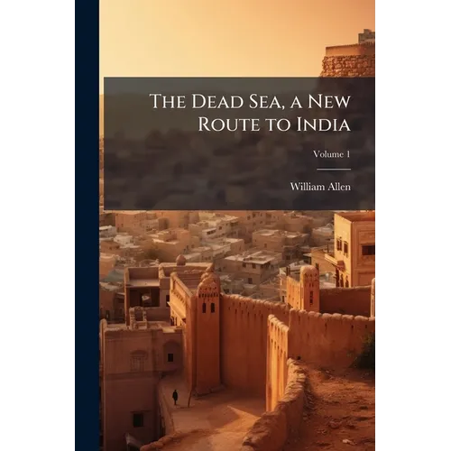The Dead Sea, a New Route to India: With Other Fragments and Gleanings in the East; Volume 1