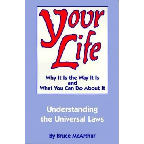 Your Life: Why It Is the Way It Is, and What You Can Do about It: Understanding the Universal Laws