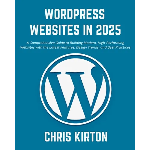 WordPress Websites in 2025: A Comprehensive Guide to Building Modern, High-Performing Websites with the Latest Features, Design Trends, and Best P