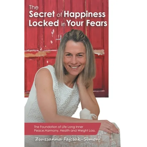 The Secret of Happiness Locked in Your Fears: The Foundation of Life Long Inner Peace, Harmony, Health and Weight Loss.