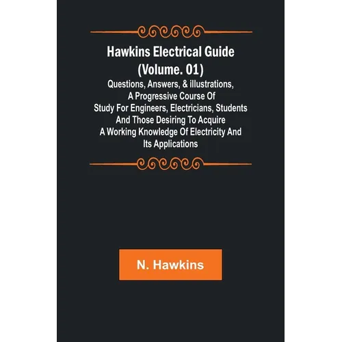 Hawkins Electrical Guide (Volume. 01) Questions, Answers, & Illustrations, A progressive course of study for engineers, electricians, students and tho