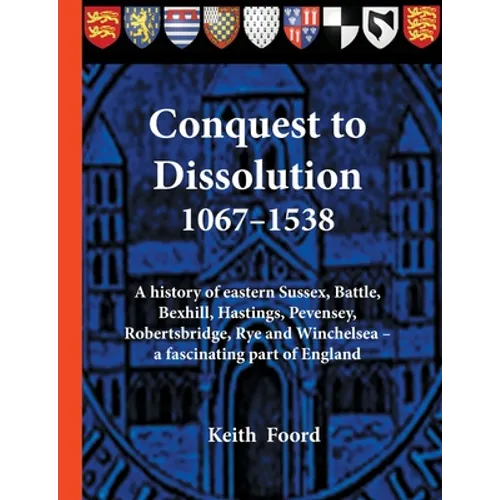 Conquest to Dissolution 1067-1538: A history of eastern Sussex, Battle, Bexhill, Hastings, Pevensey, Robertsbridge, Rye and Winchelsea - a fascinating