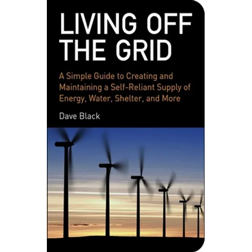 Living Off the Grid: A Simple Guide to Creating and Maintaining a Self-Reliant Supply of Energy, Water, Shelter, and More