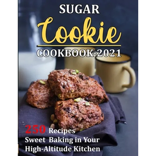 Sugar Cookie Cookbook 2021: 250 Recipes Sweet Baking in Your High-Altitude Kitchen