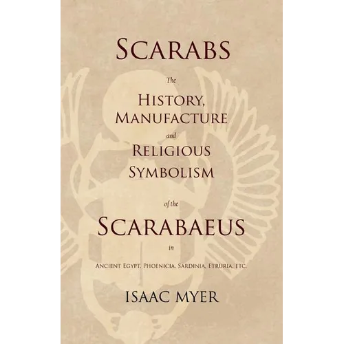 Scarabs - The History, Manufacture and Religious Symbolism of the Scarabaeus in Ancient Egypt, Phoenicia, Sardinia, Etruria, Etc
