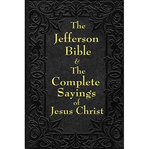 Jefferson Bible & The Complete Sayings of Jesus Christ: The Teachings of Jesus from the Gospels in Two Complementary Works
