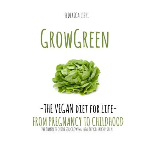 Grow Green-The Vegan Diet for Life- From Pregnacy to Childhood: The Complete Guide for Growing Healthy Green Children