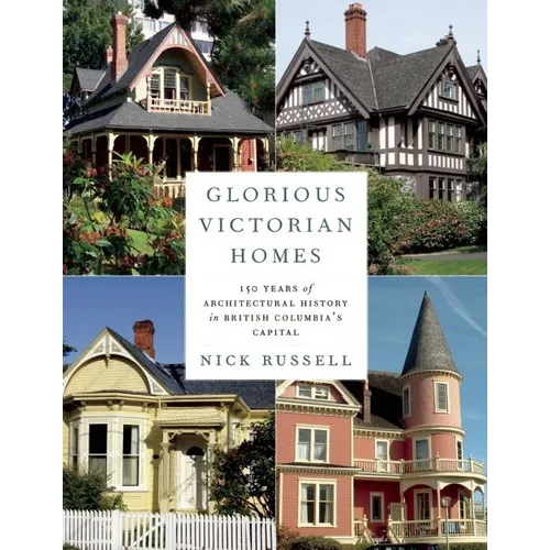 Glorious Victorian Homes: 150 Years of Architectural History in British Columbia's Capital