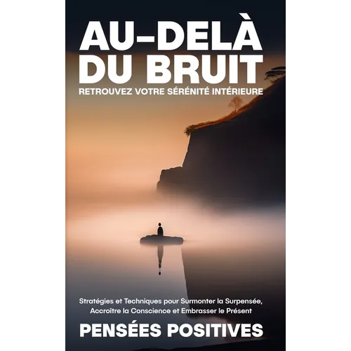 Au-delà du Bruit: Retrouvez Votre Sérénité Intérieure: Stratégies et Techniques pour Surmonter la Surpensée, Accroître la Conscience et Embrasser le P