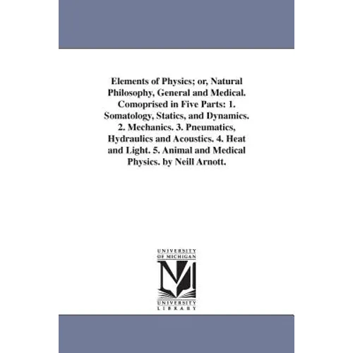 Elements of Physics; or, Natural Philosophy, General and Medical. Comoprised in Five Parts: 1. Somatology, Statics, and Dynamics. 2. Mechanics. 3. Pne