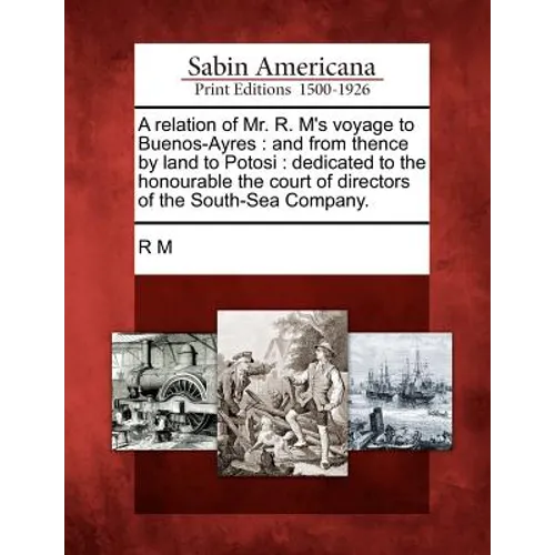 A Relation of Mr. R. M's Voyage to Buenos-Ayres: And from Thence by Land to Potosi: Dedicated to the Honourable the Court of Directors of the South-Se