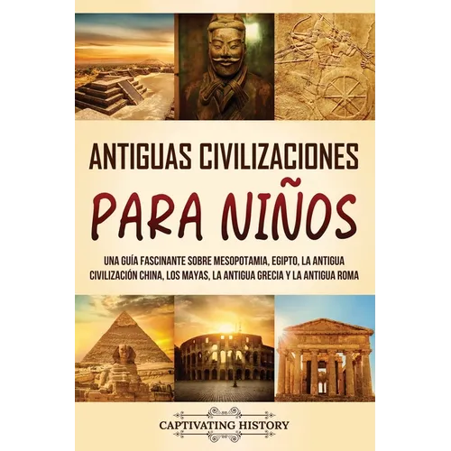 Antiguas Civilizaciones para Niños: Una guía fascinante sobre Mesopotamia, Egipto, la Antigua Civilización China, los mayas, la Antigua Grecia y la An