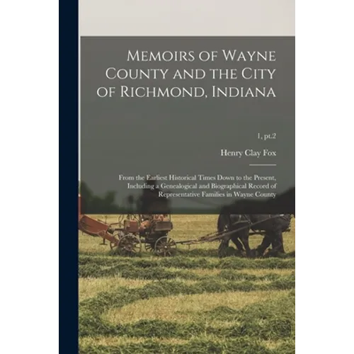 Memoirs of Wayne County and the City of Richmond, Indiana; From the Earliest Historical Times Down to the Present, Including a Genealogical and Biogra