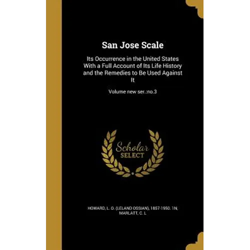 San Jose Scale: Its Occurrence in the United States With a Full Account of Its Life History and the Remedies to Be Used Against It; Vo