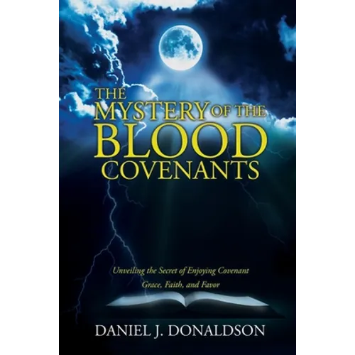 The Mystery of the Blood Covenants: Unveiling the Secret of Enjoying Covenant Grace, Faith, and Favor
