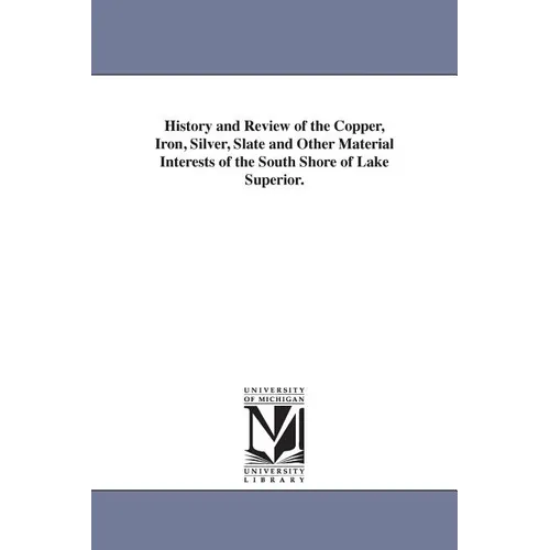 History and Review of the Copper, Iron, Silver, Slate and Other Material Interests of the South Shore of Lake Superior.