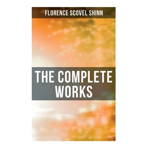 The Complete Works: The Game of Life and How to Play It, Your Word is Your Wand, The Secret Door to Success, The Power of the Spoken Word