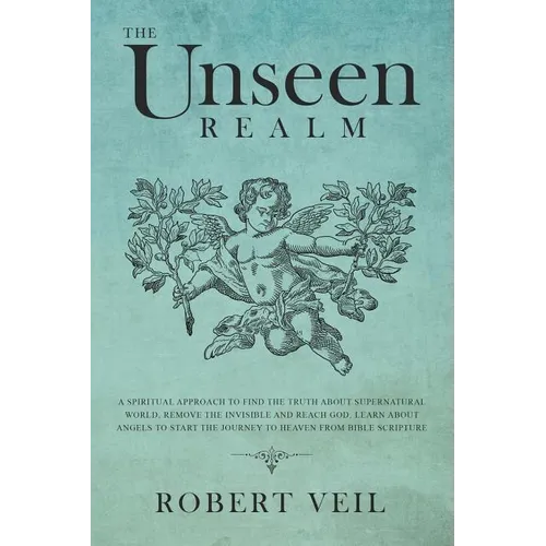 The Unseen Realm: A Spiritual Approach to Find The Truth about Supernatural World, Remove The Invisible and Reach God, Learn about Angel