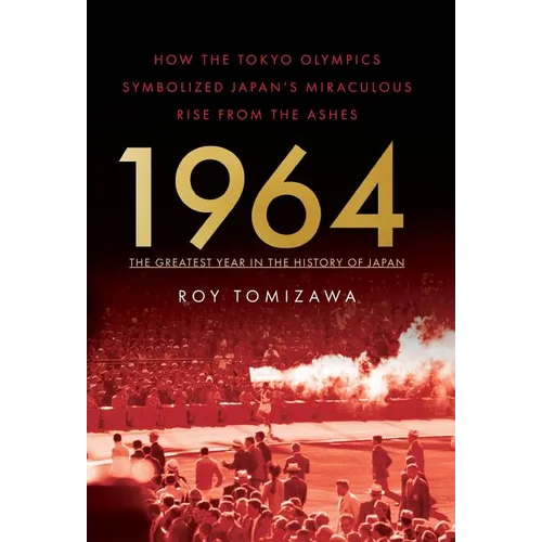 1964: The Greatest Year in the History of Japan: How the Tokyo Olympics Symbolized Japan's Miraculous Rise from the Ashes