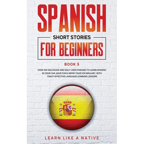 Spanish Short Stories for Beginners Book 5: Over 100 Dialogues and Daily Used Phrases to Learn Spanish in Your Car. Have Fun & Grow Your Vocabulary, w