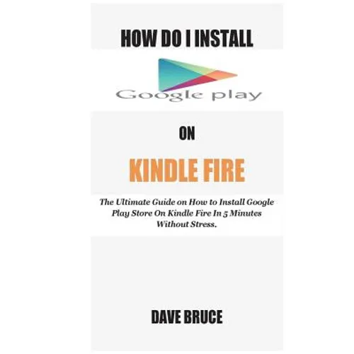 How Do I Install Google Play On Kindle Fire: The Ultimate Guide on How to Install Google Play Store On Kindle Fire In 5 Minutes without Stress.