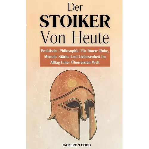 Der Stoiker Von Heute: Praktische Philosophie Für Innere Ruhe, Mentale Stärke Und Gelassenheit Im Alltag Einer Überreizten Welt