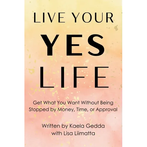 Live Your YES Life: Get What You Want Without Being Stopped by Money, Time, or Approval