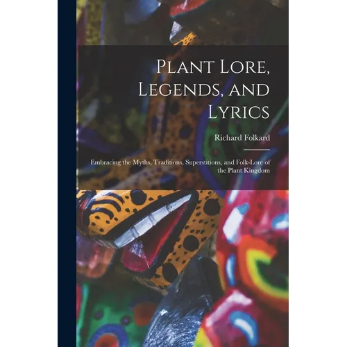 Plant Lore, Legends, and Lyrics: Embracing the Myths, Traditions, Superstitions, and Folk-Lore of the Plant Kingdom